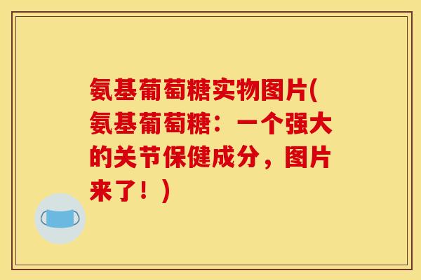 氨基葡萄糖实物图片(氨基葡萄糖:一个强大的关节保健成分,图片来了!) 氨基葡萄糖实物图片(氨基葡萄糖:一个强大的关节保健成分,图片来了!)