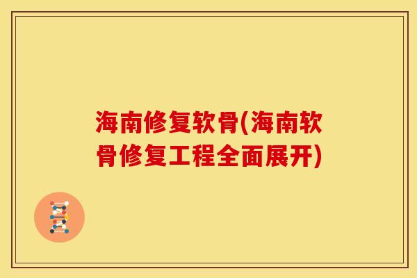 海南修复软骨(海南软骨修复工程全面展开) 海南修复软骨(海南软骨修复工程全面展开)
