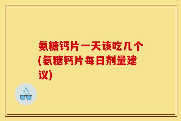 氨糖钙片一天该吃几个(氨糖钙片每日剂量建议)