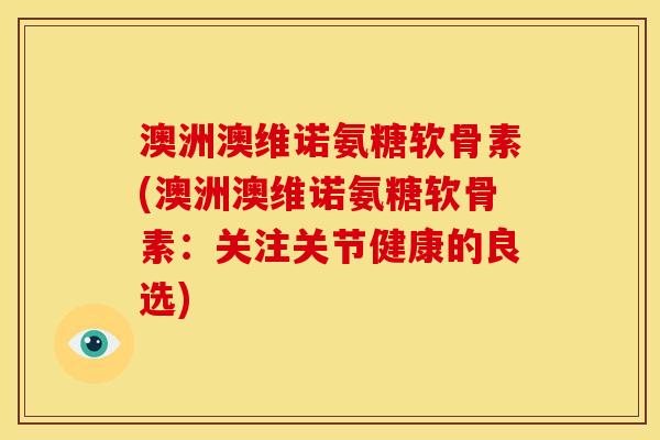 澳洲澳维诺氨糖软骨素(澳洲澳维诺氨糖软骨素:关注关节健康的良选) 澳洲澳维诺氨糖软骨素(澳洲澳维诺氨糖软骨素:关注关节健康的良选)