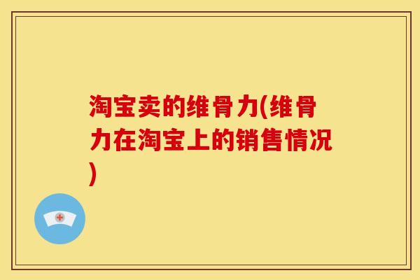 淘宝卖的维骨力(维骨力在淘宝上的销售情况)