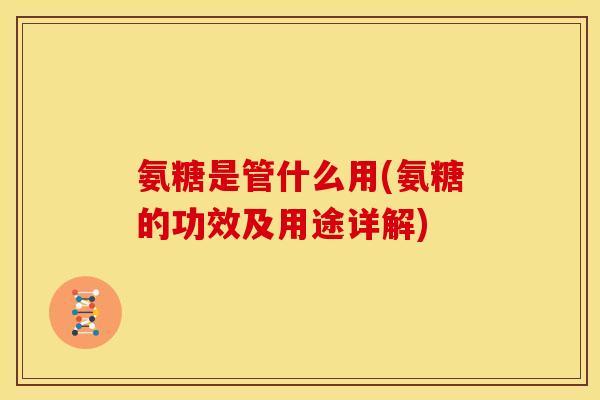 氨糖是管什么用(氨糖的功效及用途详解) 氨糖是管什么用(氨糖的功效及用途详解)