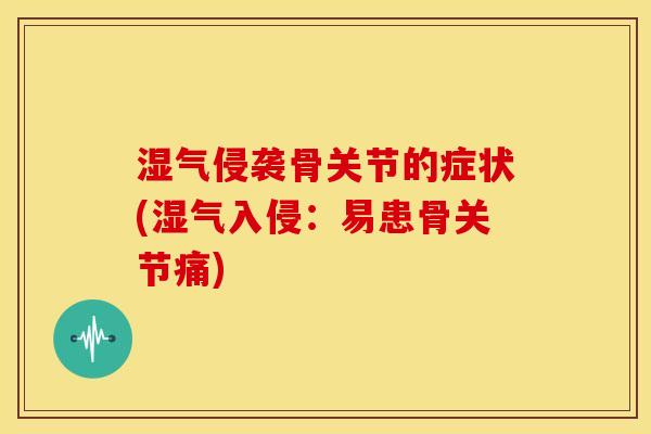 湿气侵袭骨关节的症状(湿气入侵:易患骨关节痛) 湿气侵袭骨关节的症状(湿气入侵:易患骨关节痛)