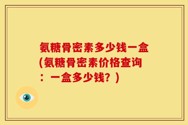 氨糖骨密素多少钱一盒(氨糖骨密素价格查询：一盒多少钱？)