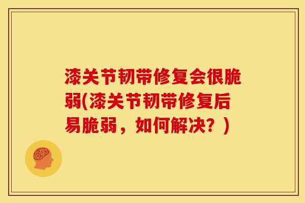 漆关节韧带修复会很脆弱(漆关节韧带修复后易脆弱，如何解决？)