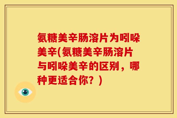 氨糖美辛肠溶片为吲哚美辛(氨糖美辛肠溶片与吲哚美辛的区别,哪种更适合你?) 氨糖美辛肠溶片为吲哚美辛(氨糖美辛肠溶片与吲哚美辛的区别,哪种更适合你?)
