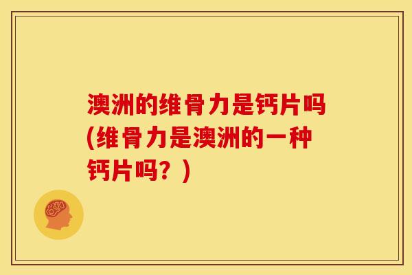 澳洲的维骨力是钙片吗(维骨力是澳洲的一种钙片吗？)