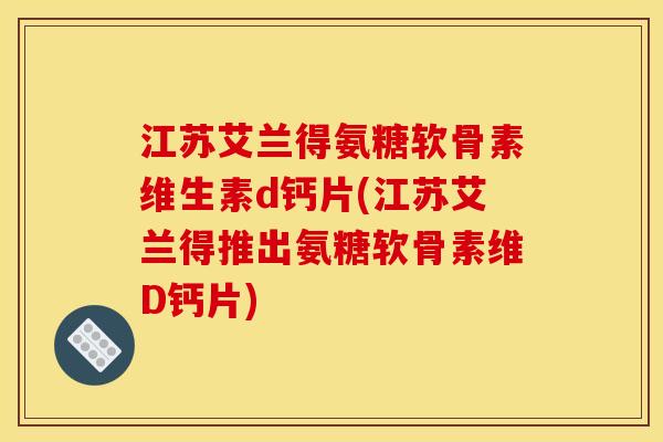 江苏艾兰得氨糖软骨素维生素d钙片(江苏艾兰得推出氨糖软骨素维D钙片) 江苏艾兰得氨糖软骨素维生素d钙片(江苏艾兰得推出氨糖软骨素维D钙片)
