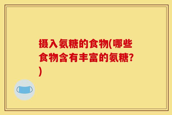 摄入氨糖的食物(哪些食物含有丰富的氨糖?) 摄入氨糖的食物(哪些食物含有丰富的氨糖?)