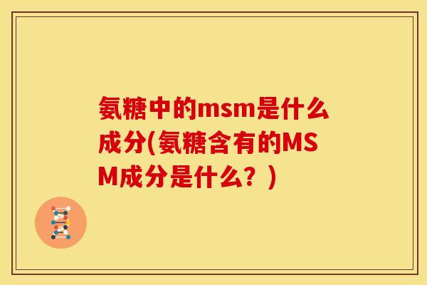 氨糖中的msm是什么成分(氨糖含有的MSM成分是什么?) 氨糖中的msm是什么成分(氨糖含有的MSM成分是什么?)