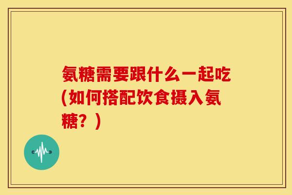 氨糖需要跟什么一起吃(如何搭配饮食摄入氨糖？)