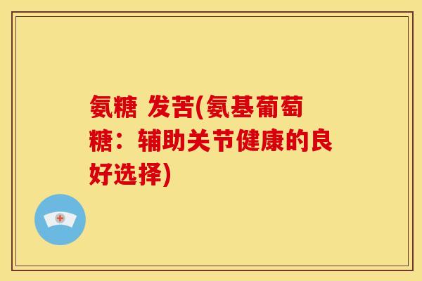 氨糖 发苦(氨基葡萄糖:辅助关节健康的良好选择) 氨糖 发苦(氨基葡萄糖:辅助关节健康的良好选择)