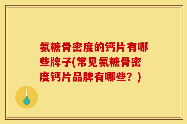 氨糖骨密度的钙片有哪些牌子(常见氨糖骨密度钙片品牌有哪些？)