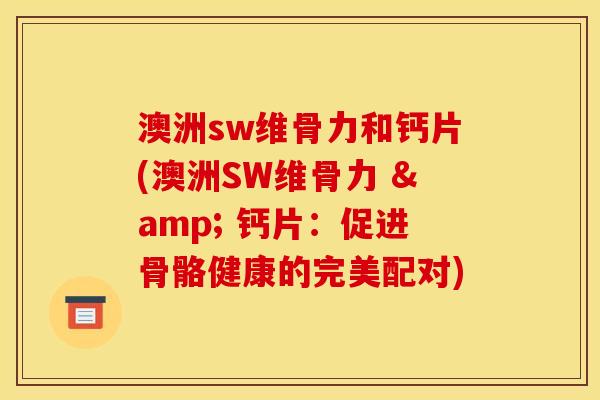 澳洲sw维骨力和钙片(澳洲SW维骨力 & 钙片:促进骨骼健康的完美配对) 澳洲sw维骨力和钙片(澳洲SW维骨力 & 钙片:促进骨骼健康的完美配对)