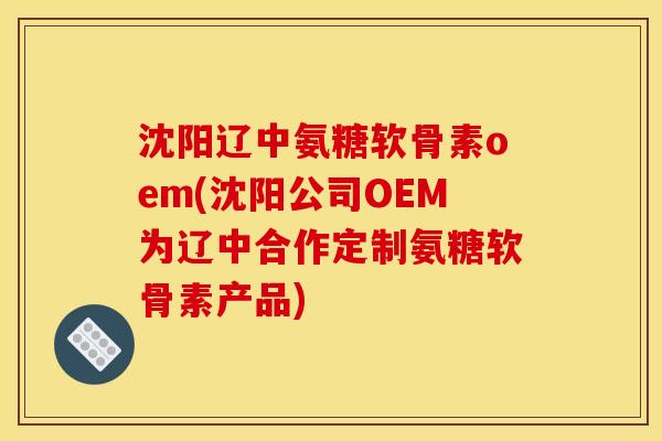 沈阳辽中氨糖软骨素oem(沈阳公司OEM为辽中合作定制氨糖软骨素产品) 沈阳辽中氨糖软骨素oem(沈阳公司OEM为辽中合作定制氨糖软骨素产品)
