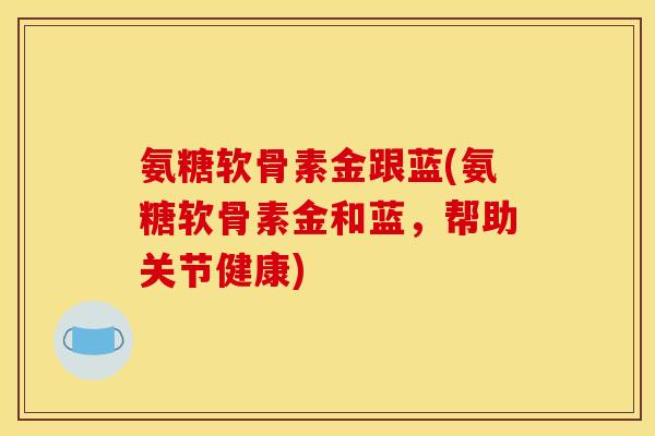 氨糖软骨素金跟蓝(氨糖软骨素金和蓝，帮助关节健康)