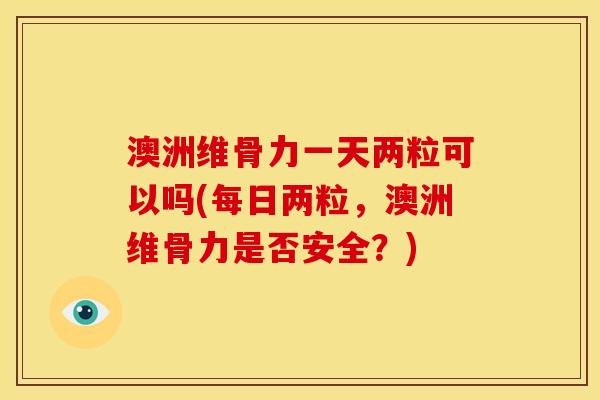 澳洲维骨力一天两粒可以吗(每日两粒,澳洲维骨力是否安全?) 澳洲维骨力一天两粒可以吗(每日两粒,澳洲维骨力是否安全?)