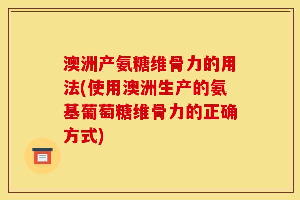 澳洲产氨糖维骨力的用法(使用澳洲生产的氨基葡萄糖维骨力的正确方式)