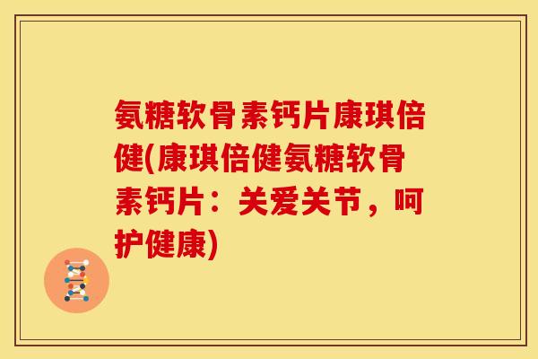 氨糖软骨素钙片康琪倍健(康琪倍健氨糖软骨素钙片:关爱关节,呵护健康) 氨糖软骨素钙片康琪倍健(康琪倍健氨糖软骨素钙片:关爱关节,呵护健康)