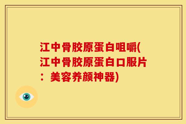 江中骨胶原蛋白咀嚼(江中骨胶原蛋白口服片:美容养颜神器) 江中骨胶原蛋白咀嚼(江中骨胶原蛋白口服片:美容养颜神器)