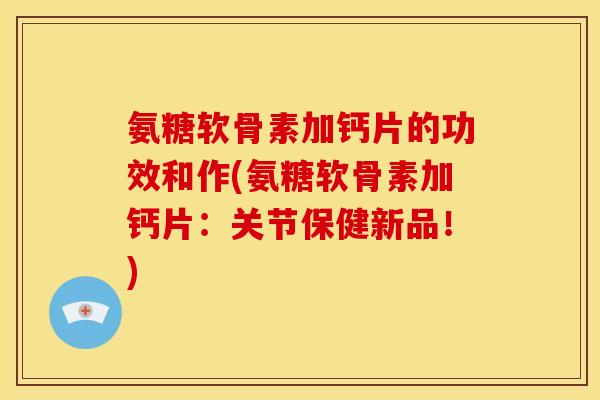 氨糖软骨素加钙片的功效和作(氨糖软骨素加钙片：关节保健新品！)