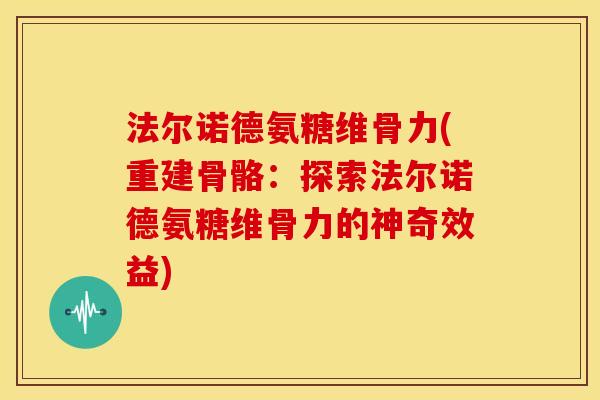 法尔诺德氨糖维骨力(重建骨骼:探索法尔诺德氨糖维骨力的神奇效益) 法尔诺德氨糖维骨力(重建骨骼:探索法尔诺德氨糖维骨力的神奇效益)