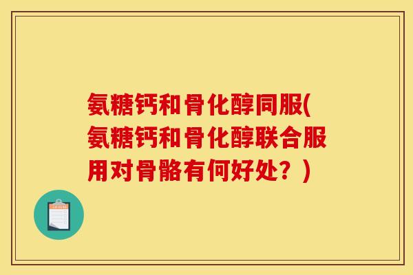 氨糖钙和骨化醇同服(氨糖钙和骨化醇联合服用对骨骼有何好处?) 氨糖钙和骨化醇同服(氨糖钙和骨化醇联合服用对骨骼有何好处?)