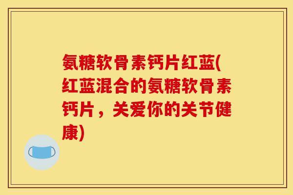 氨糖软骨素钙片红蓝(红蓝混合的氨糖软骨素钙片,关爱你的关节健康) 氨糖软骨素钙片红蓝(红蓝混合的氨糖软骨素钙片,关爱你的关节健康)