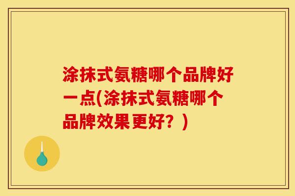 涂抹式氨糖哪个品牌好一点(涂抹式氨糖哪个品牌效果更好?) 涂抹式氨糖哪个品牌好一点(涂抹式氨糖哪个品牌效果更好?)