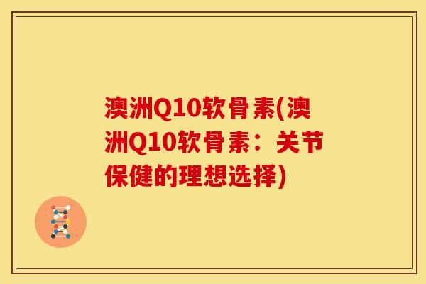 澳洲Q10软骨素(澳洲Q10软骨素:关节保健的理想选择) 澳洲Q10软骨素(澳洲Q10软骨素:关节保健的理想选择)