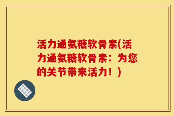 活力通氨糖软骨素(活力通氨糖软骨素:为您的关节带来活力!) 活力通氨糖软骨素(活力通氨糖软骨素:为您的关节带来活力!)