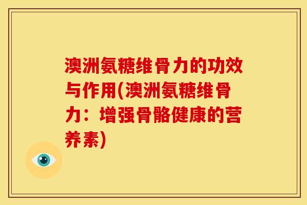 澳洲氨糖维骨力的功效与作用(澳洲氨糖维骨力:增强骨骼健康的营养素) 澳洲氨糖维骨力的功效与作用(澳洲氨糖维骨力:增强骨骼健康的营养素)