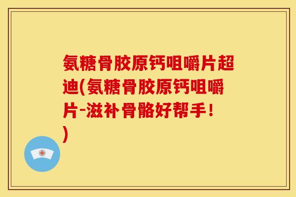 氨糖骨胶原钙咀嚼片超迪(氨糖骨胶原钙咀嚼片-滋补骨骼好帮手！)