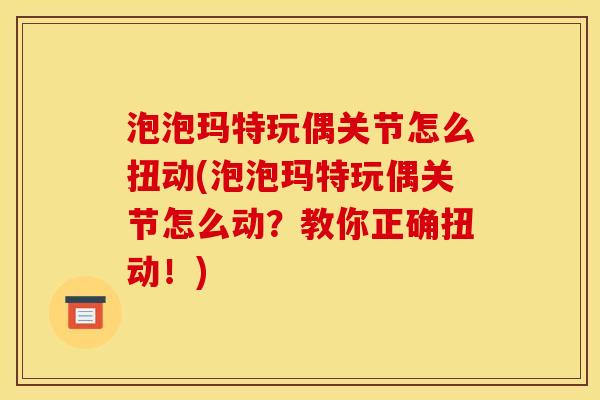 泡泡玛特玩偶关节怎么扭动(泡泡玛特玩偶关节怎么动?教你正确扭动!) 泡泡玛特玩偶关节怎么扭动(泡泡玛特玩偶关节怎么动?教你正确扭动!)