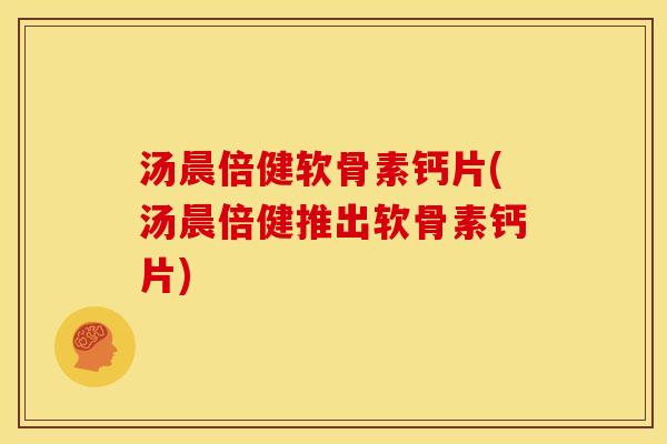 汤晨倍健软骨素钙片(汤晨倍健推出软骨素钙片) 汤晨倍健软骨素钙片(汤晨倍健推出软骨素钙片)