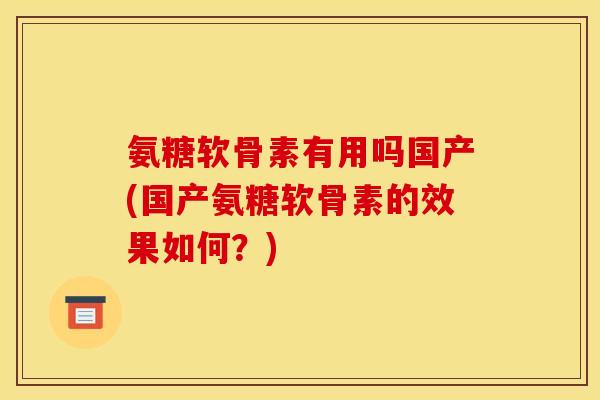 氨糖软骨素有用吗国产(国产氨糖软骨素的效果如何?) 氨糖软骨素有用吗国产(国产氨糖软骨素的效果如何?)