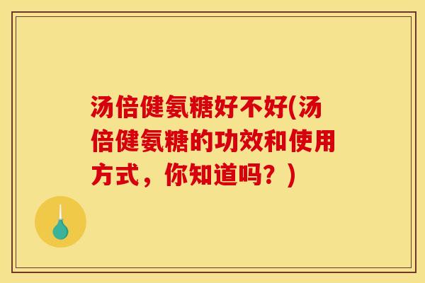汤倍健氨糖好不好(汤倍健氨糖的功效和使用方式,你知道吗?) 汤倍健氨糖好不好(汤倍健氨糖的功效和使用方式,你知道吗?)