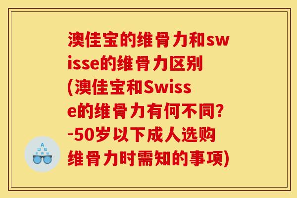 澳佳宝的维骨力和swisse的维骨力区别(澳佳宝和Swisse的维骨力有何不同？-50岁以下成人选购维骨力时需知的事项)