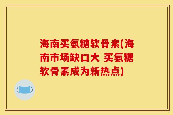 海南买氨糖软骨素(海南市场缺口大 买氨糖软骨素成为新热点)