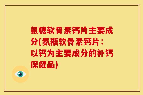 氨糖软骨素钙片主要成分(氨糖软骨素钙片：以钙为主要成分的补钙保健品)