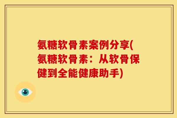 氨糖软骨素案例分享(氨糖软骨素:从软骨保健到全能健康助手) 氨糖软骨素案例分享(氨糖软骨素:从软骨保健到全能健康助手)