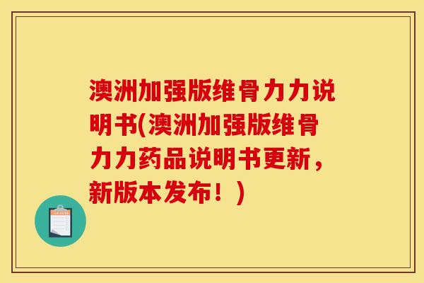 澳洲加强版维骨力力说明书(澳洲加强版维骨力力药品说明书更新,新版本发布!) 澳洲加强版维骨力力说明书(澳洲加强版维骨力力药品说明书更新,新版本发布!)
