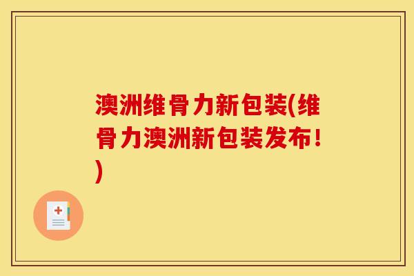 澳洲维骨力新包装(维骨力澳洲新包装发布！)