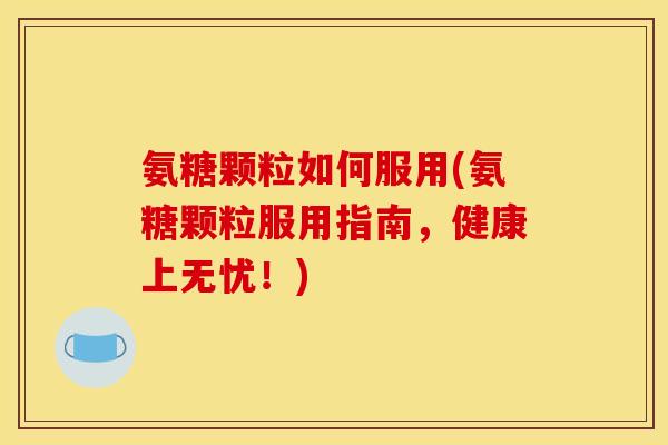 氨糖颗粒如何服用(氨糖颗粒服用指南，健康上无忧！)