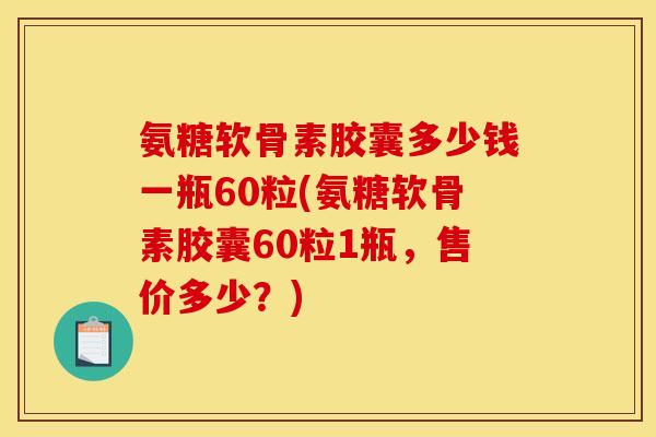 氨糖软骨素胶囊多少钱一瓶60粒(氨糖软骨素胶囊60粒1瓶,售价多少?) 氨糖软骨素胶囊多少钱一瓶60粒(氨糖软骨素胶囊60粒1瓶,售价多少?)