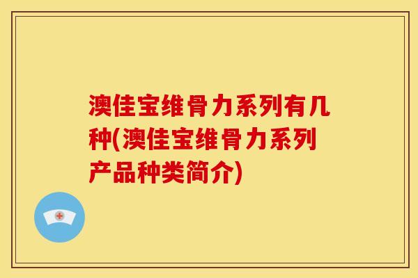 澳佳宝维骨力系列有几种(澳佳宝维骨力系列产品种类简介) 澳佳宝维骨力系列有几种(澳佳宝维骨力系列产品种类简介)