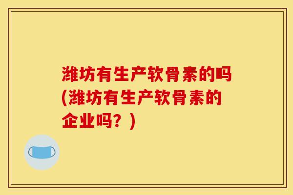 潍坊有生产软骨素的吗(潍坊有生产软骨素的企业吗？)
