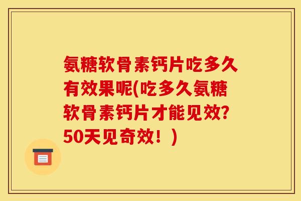 氨糖软骨素钙片吃多久有效果呢(吃多久氨糖软骨素钙片才能见效?50天见奇效!) 氨糖软骨素钙片吃多久有效果呢(吃多久氨糖软骨素钙片才能见效?50天见奇效!)