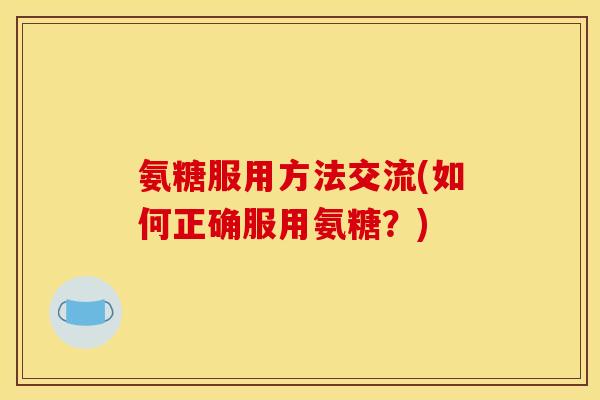 氨糖服用方法交流(如何正确服用氨糖？)