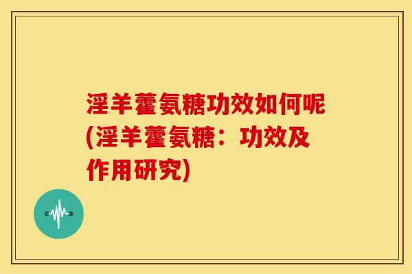 淫羊藿氨糖功效如何呢(淫羊藿氨糖:功效及作用研究) 淫羊藿氨糖功效如何呢(淫羊藿氨糖:功效及作用研究)